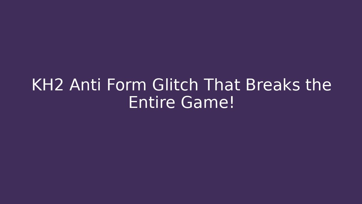 KH2 Anti Form Glitch That Breaks the Entire Game!