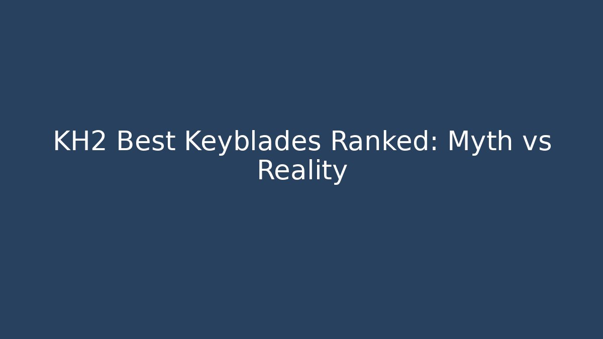 KH2 Best Keyblades Ranked: Myth vs Reality