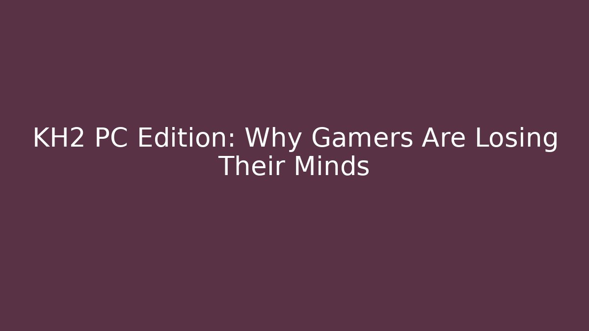 KH2 PC Edition: Why Gamers Are Losing Their Minds