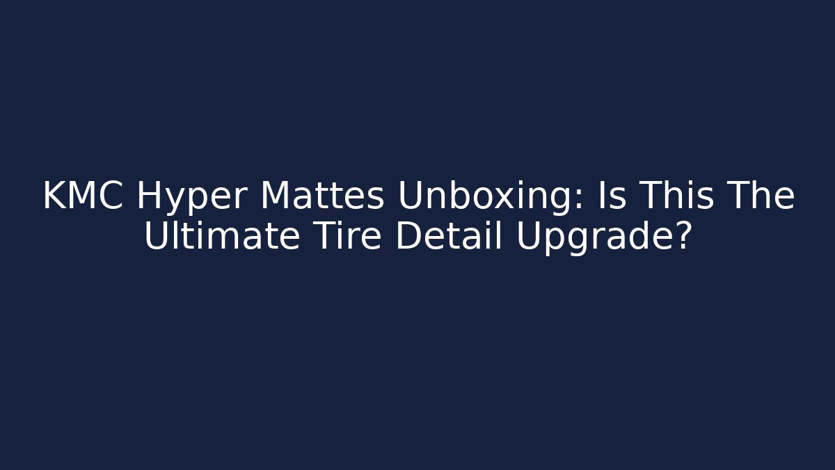 KMC Hyper Mattes Unboxing: Is This The Ultimate Tire Detail Upgrade?