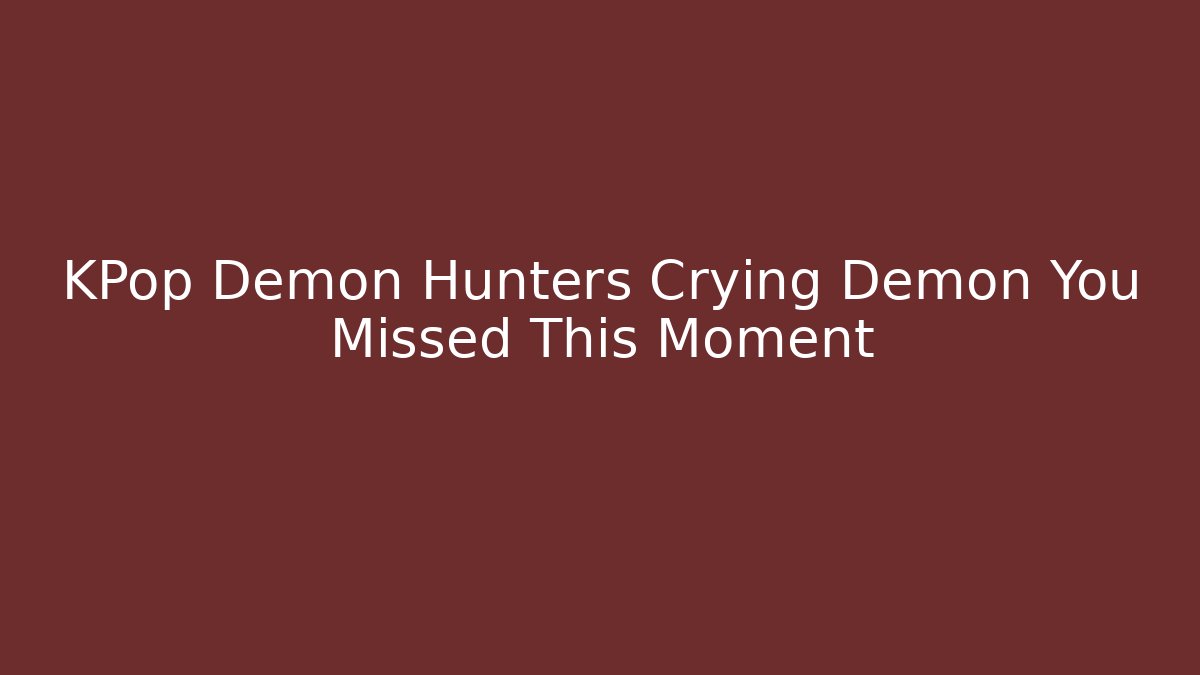 KPop Demon Hunters Crying Demon You Missed This Moment