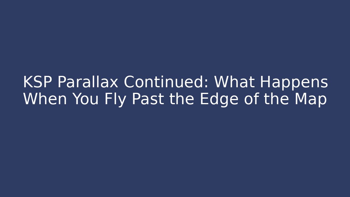 KSP Parallax Continued: What Happens When You Fly Past the Edge of the Map