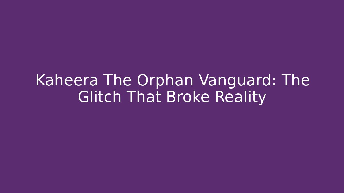 Kaheera The Orphan Vanguard: The Glitch That Broke Reality