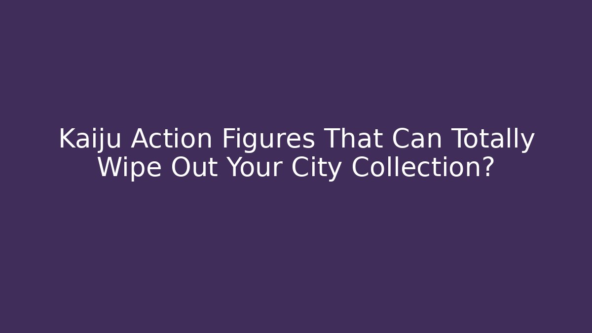 Kaiju Action Figures That Can Totally Wipe Out Your City Collection?