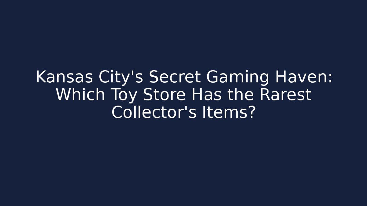 Kansas City's Secret Gaming Haven: Which Toy Store Has the Rarest Collector's Items?