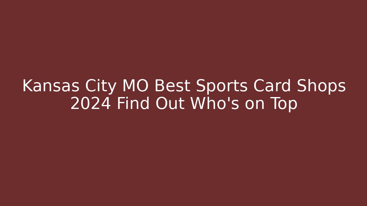 Kansas City MO Best Sports Card Shops 2024 Find Out Who's on Top