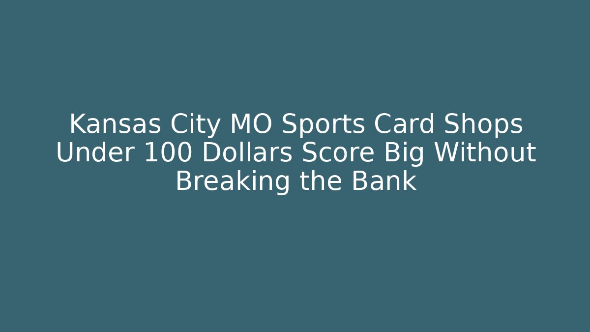 Kansas City MO Sports Card Shops Under 100 Dollars Score Big Without Breaking the Bank