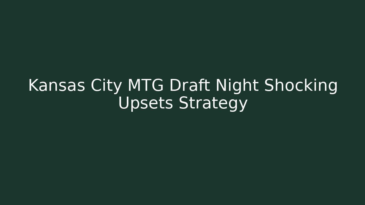 Kansas City MTG Draft Night Shocking Upsets Strategy - Create More Assets