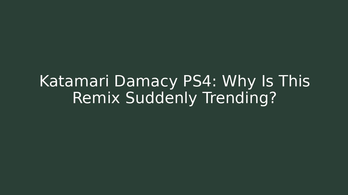 Katamari Damacy PS4: Why Is This Remix Suddenly Trending? - Create More Assets