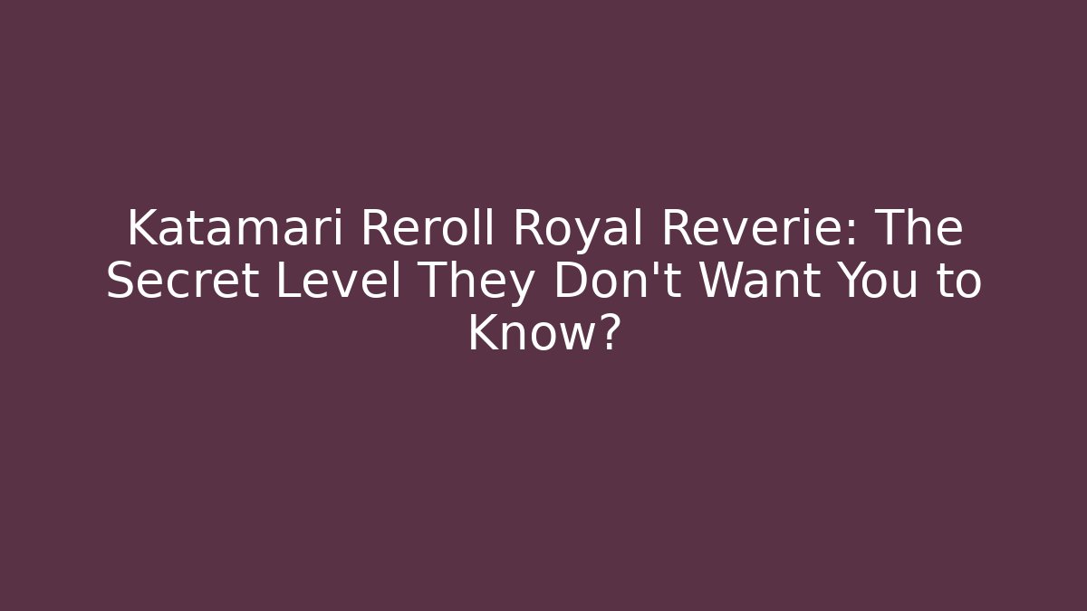Katamari Reroll Royal Reverie: The Secret Level They Don’t Want You to Know?