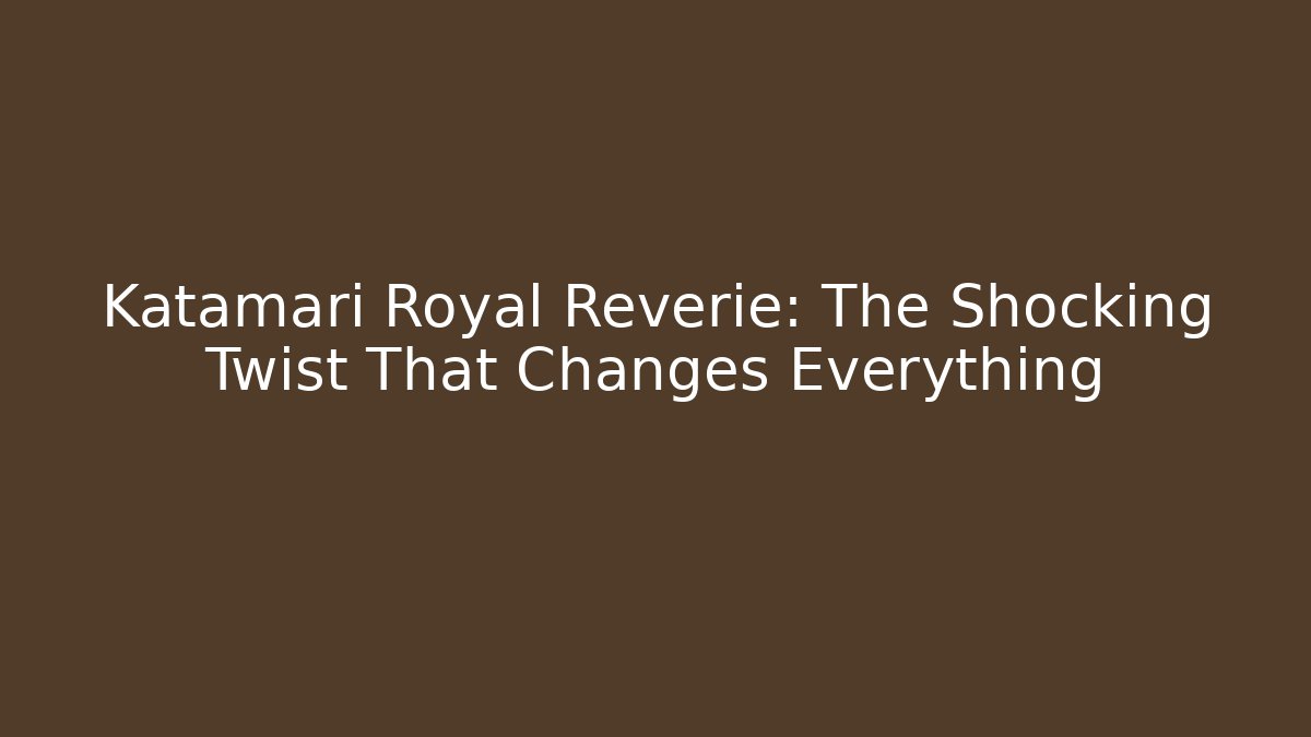 Katamari Royal Reverie: The Shocking Twist That Changes Everything