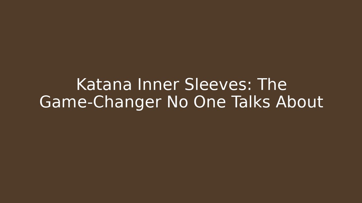 Katana Inner Sleeves: The Game-Changer No One Talks About