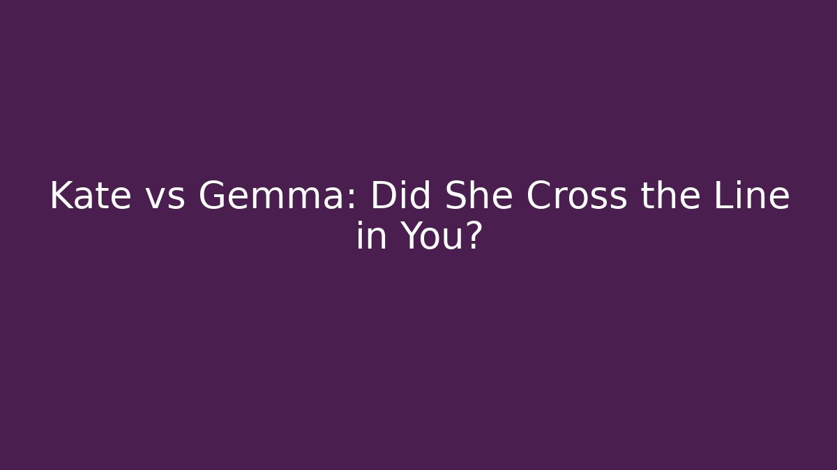 Kate vs Gemma: Did She Cross the Line in You?