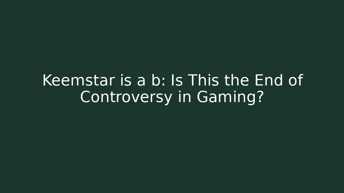 Keemstar is a b: Is This the End of Controversy in Gaming?