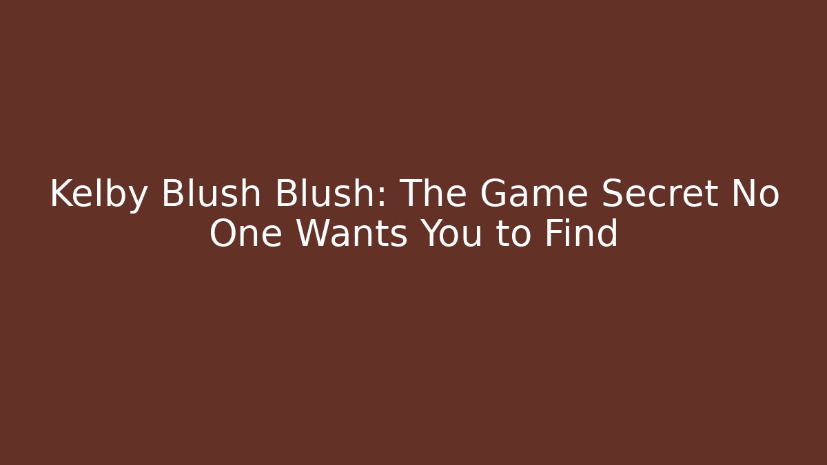 Kelby Blush Blush: The Game Secret No One Wants You to Find