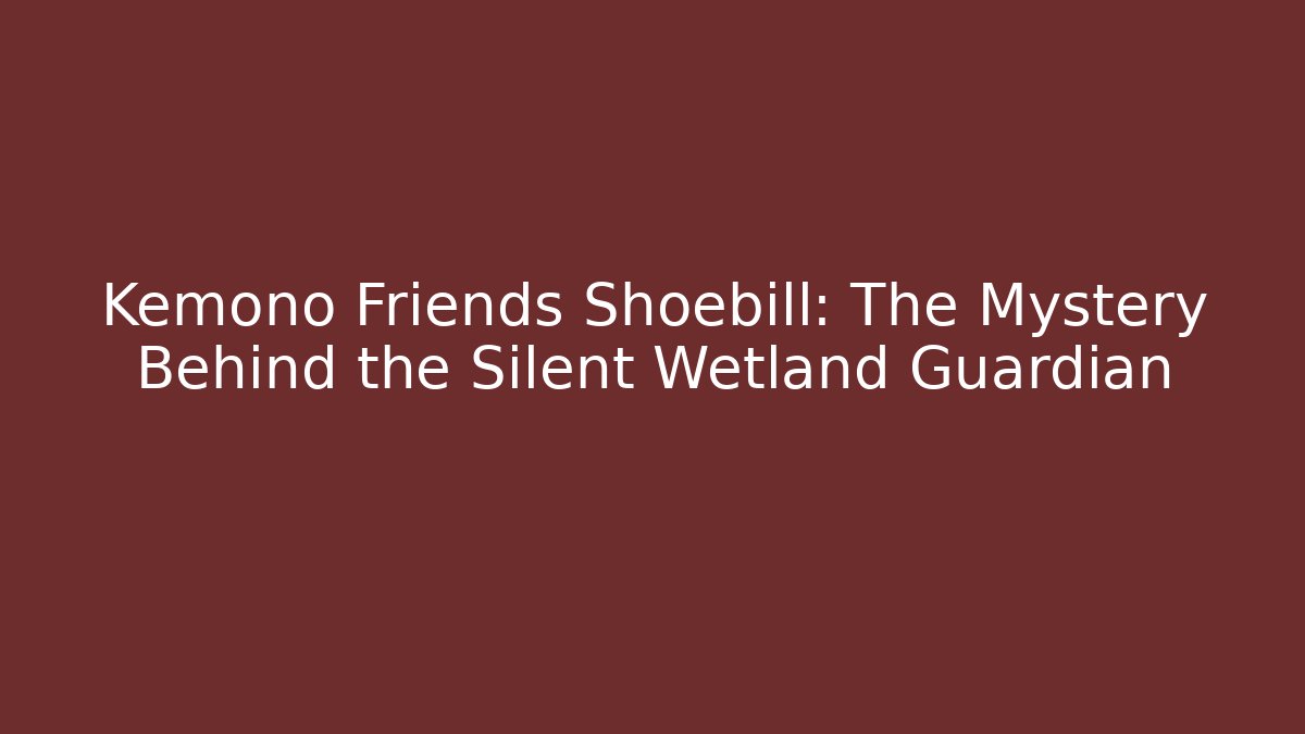 Kemono Friends Shoebill: The Mystery Behind the Silent Wetland Guardian