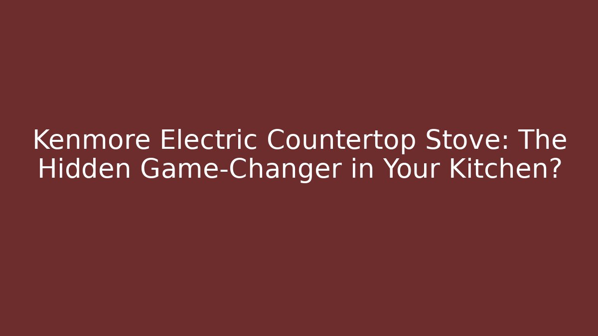 Kenmore Electric Countertop Stove: The Hidden Game-Changer in Your Kitchen? - Create More Assets