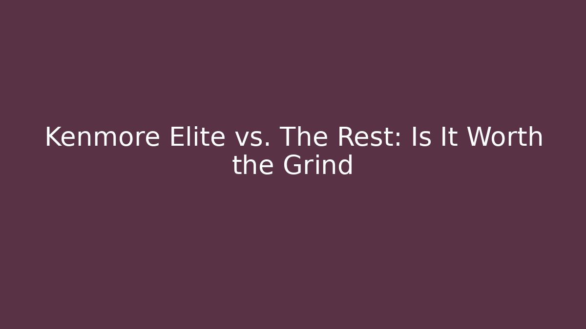 Kenmore Elite vs. The Rest: Is It Worth the Grind
