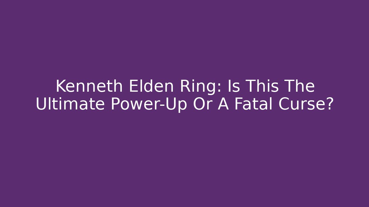 Kenneth Elden Ring: Is This The Ultimate Power-Up Or A Fatal Curse?