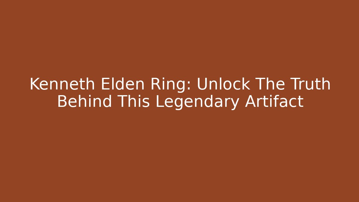 Kenneth Elden Ring: Unlock The Truth Behind This Legendary Artifact