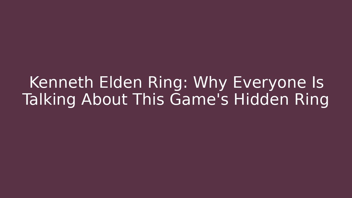 Kenneth Elden Ring: Why Everyone Is Talking About This Game's Hidden Ring