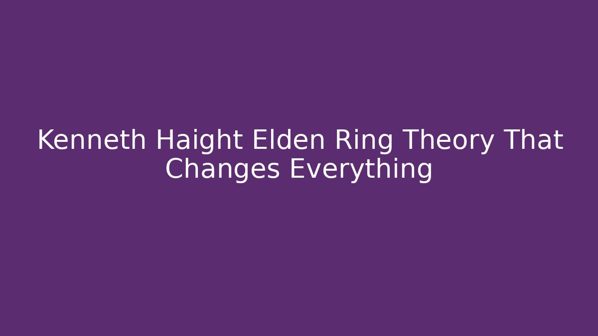 Kenneth Haight Elden Ring Theory That Changes Everything - Create More Assets