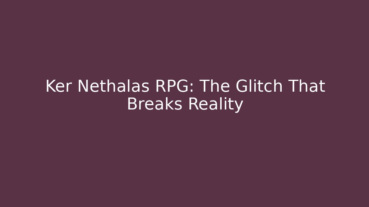 Ker Nethalas RPG: The Glitch That Breaks Reality
