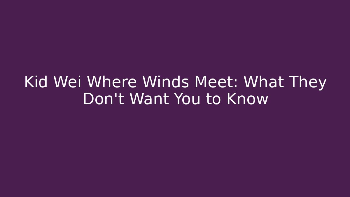 Kid Wei Where Winds Meet: What They Don't Want You to Know