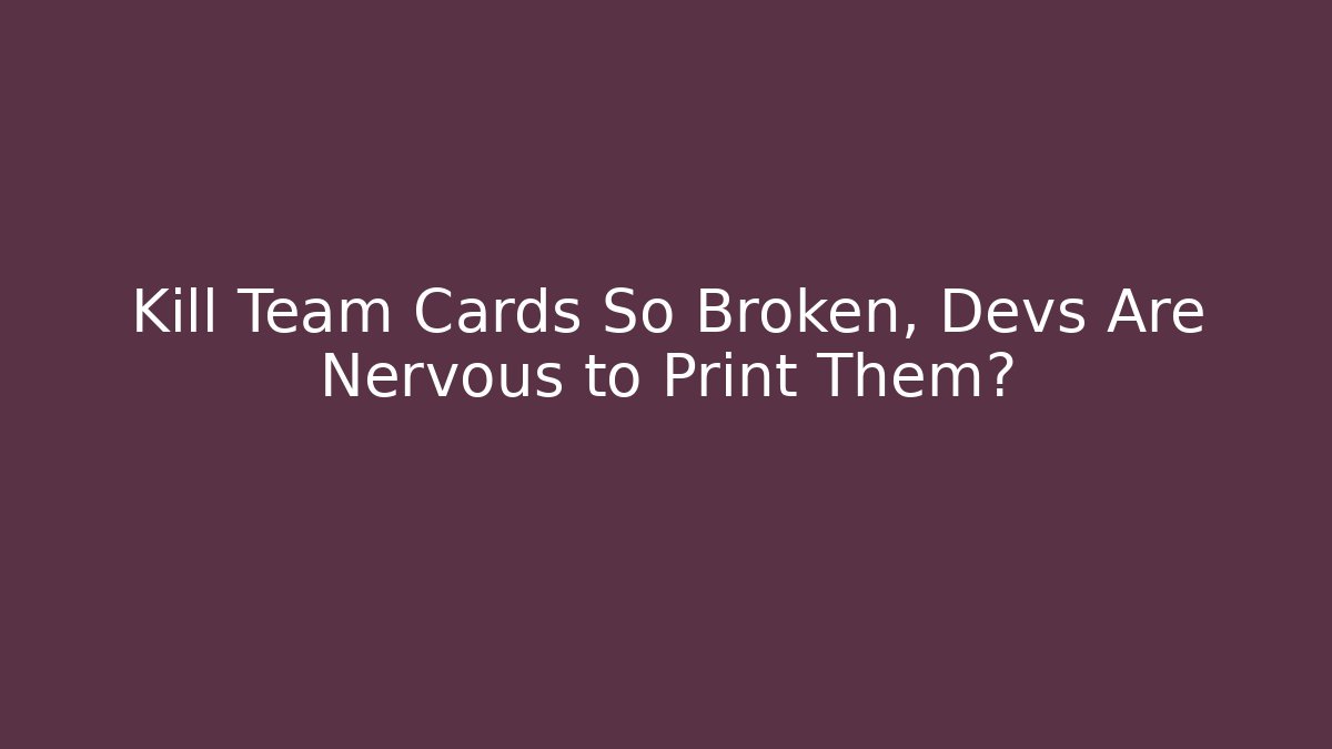 Kill Team Cards So Broken, Devs Are Nervous to Print Them?
