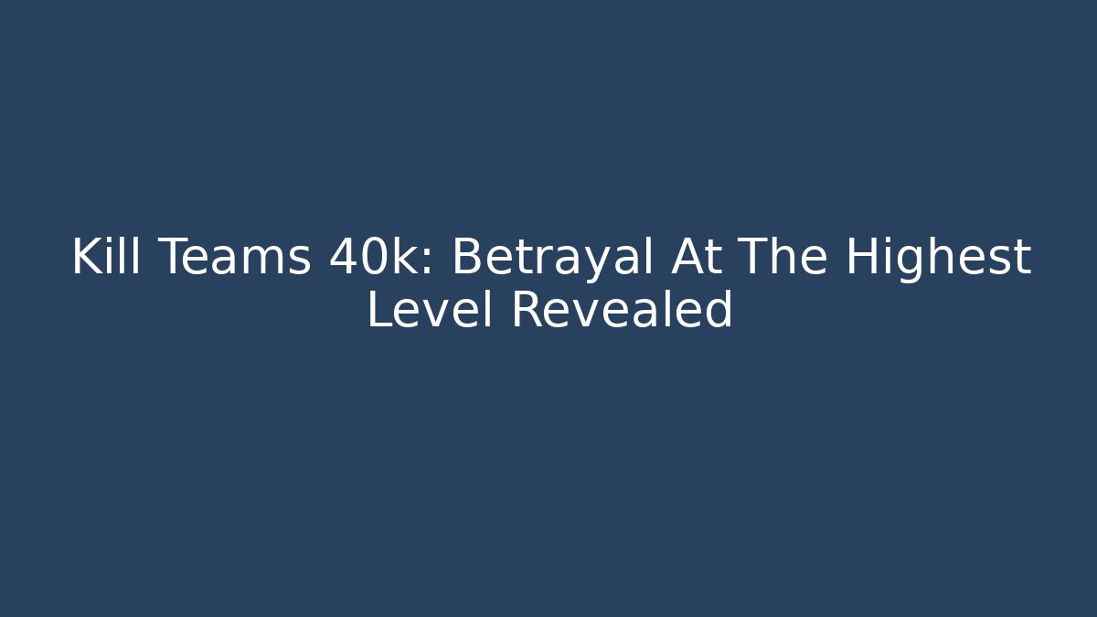 Kill Teams 40k: Betrayal At The Highest Level Revealed - Create More Assets
