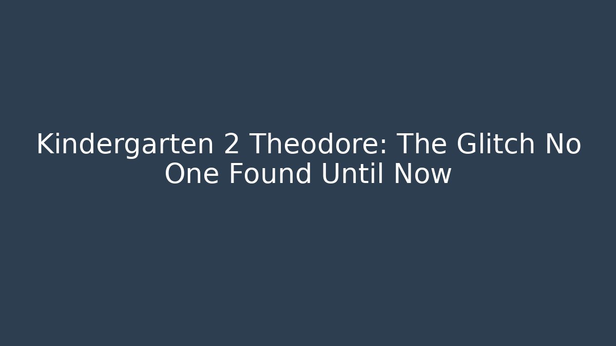 Kindergarten 2 Theodore: The Glitch No One Found Until Now