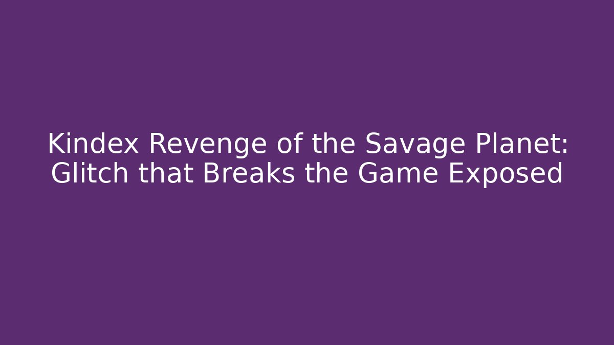 Kindex Revenge of the Savage Planet: Glitch that Breaks the Game Exposed