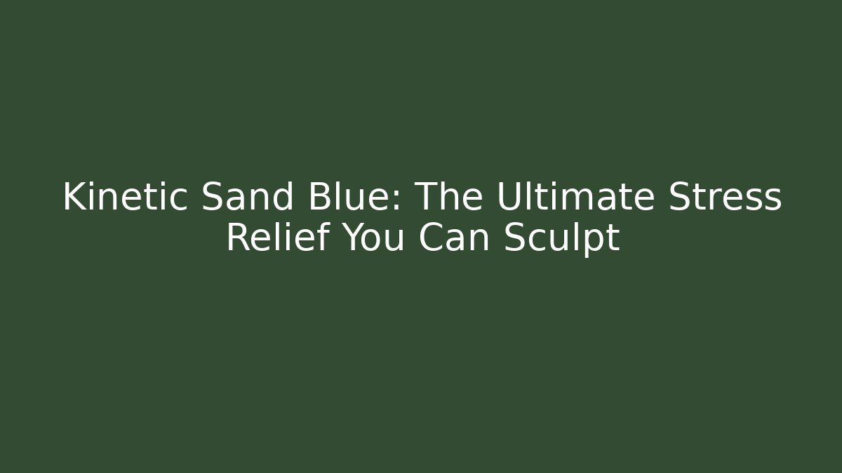 Kinetic Sand Blue: The Ultimate Stress Relief You Can Sculpt