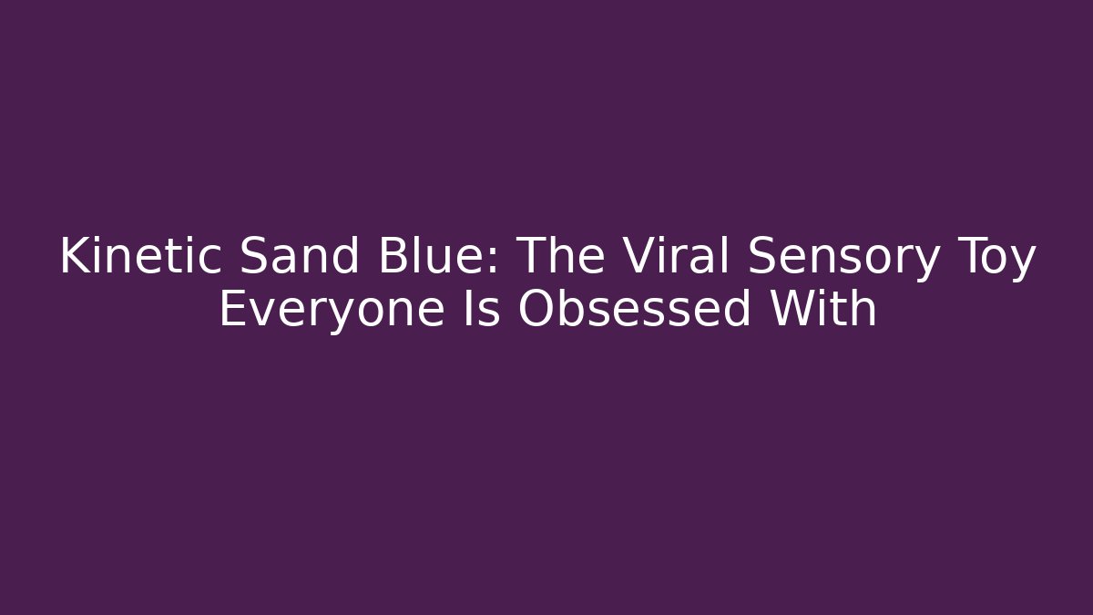 Kinetic Sand Blue: The Viral Sensory Toy Everyone Is Obsessed With