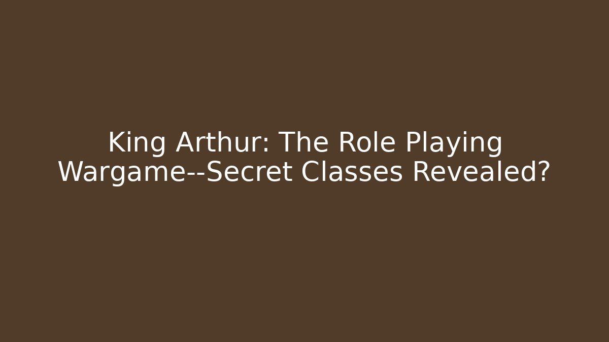 King Arthur: The Role Playing Wargame—Secret Classes Revealed?