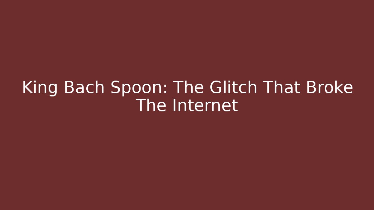 King Bach Spoon: The Glitch That Broke The Internet