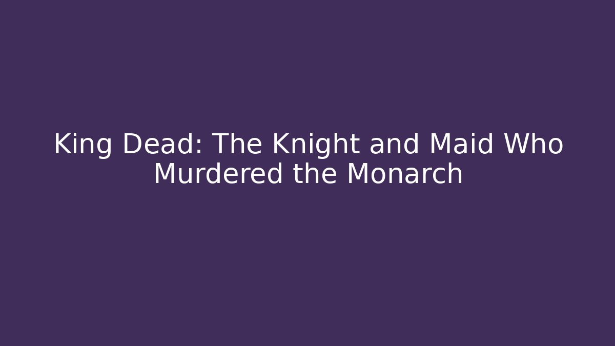 King Dead: The Knight and Maid Who Murdered the Monarch