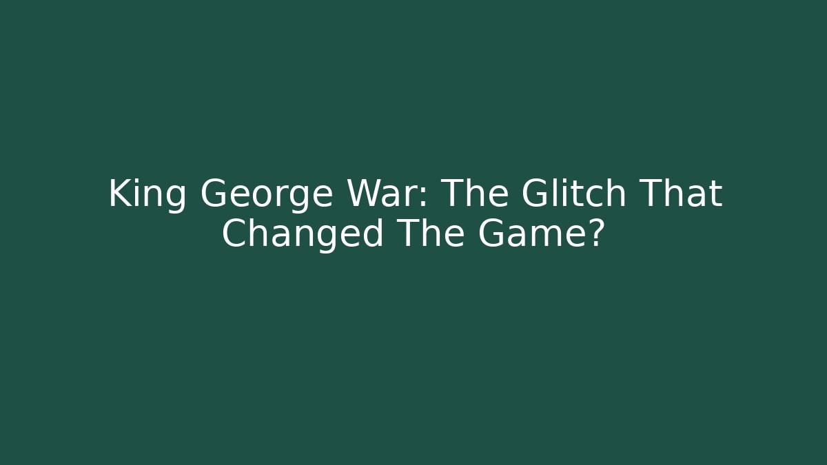 King George War: The Glitch That Changed The Game?
