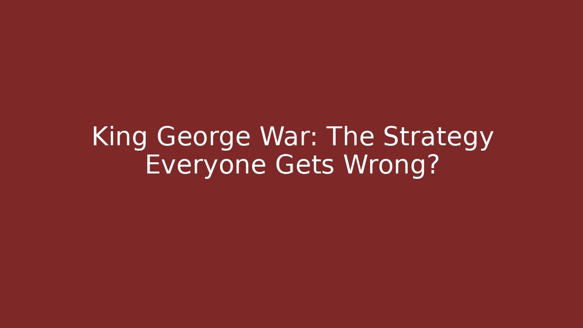 King George War: The Strategy Everyone Gets Wrong?