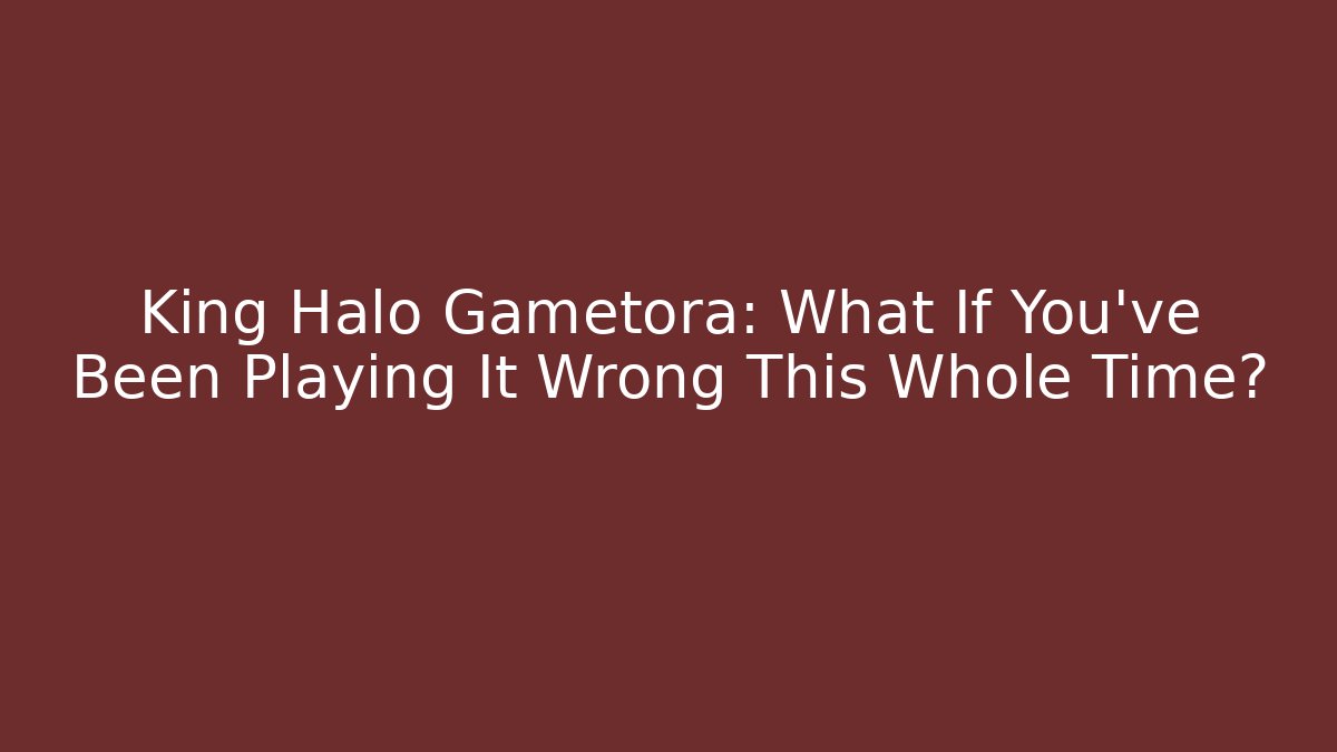 King Halo Gametora: What If You’ve Been Playing It Wrong This Whole Time?