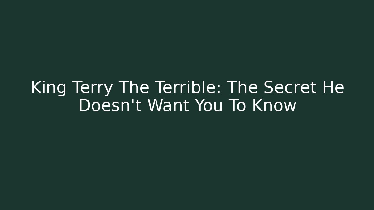 King Terry The Terrible: The Secret He Doesn't Want You To Know