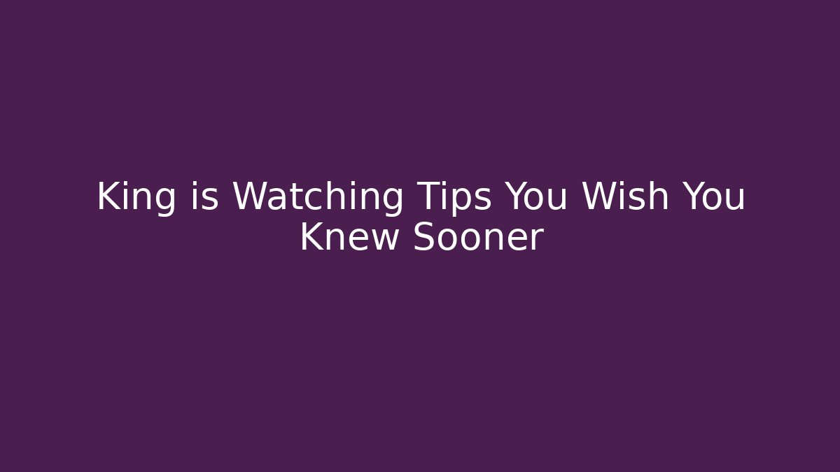 King is Watching Tips You Wish You Knew Sooner