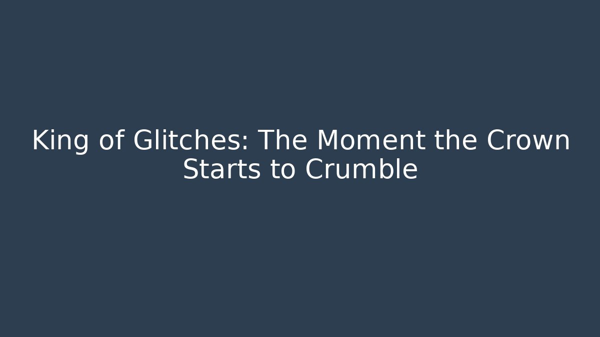 King of Glitches: The Moment the Crown Starts to Crumble