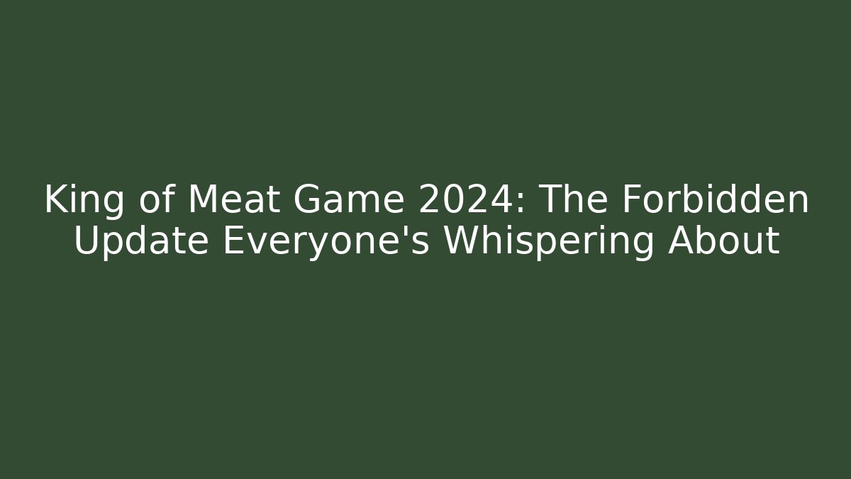 King of Meat Game 2024: The Forbidden Update Everyone’s Whispering About