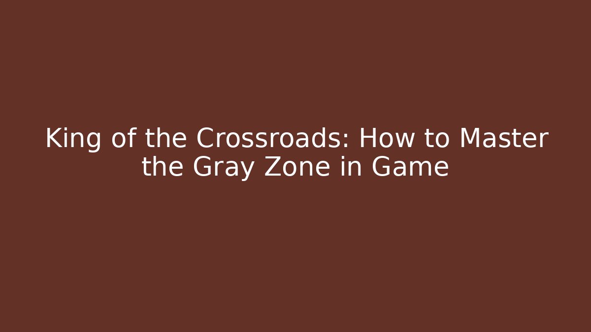 King of the Crossroads: How to Master the Gray Zone in Game