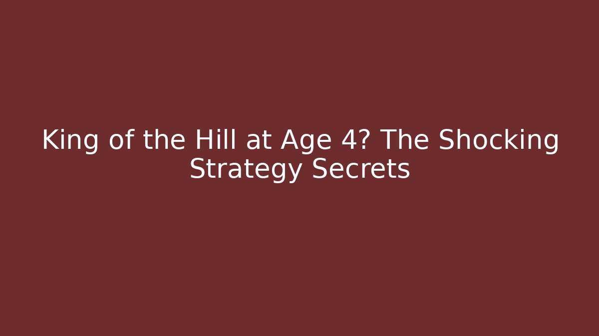 King of the Hill at Age 4? The Shocking Strategy Secrets