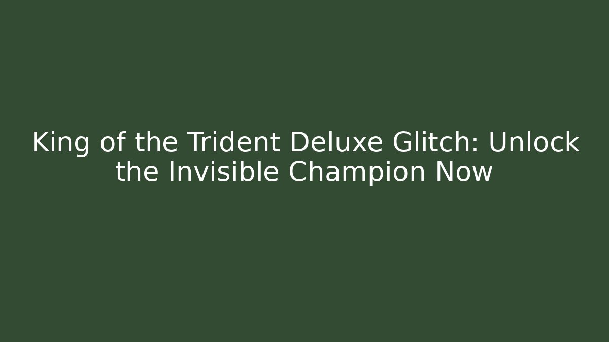 King of the Trident Deluxe Glitch: Unlock the Invisible Champion Now