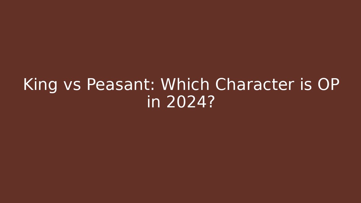 King vs Peasant: Which Character is OP in 2024?