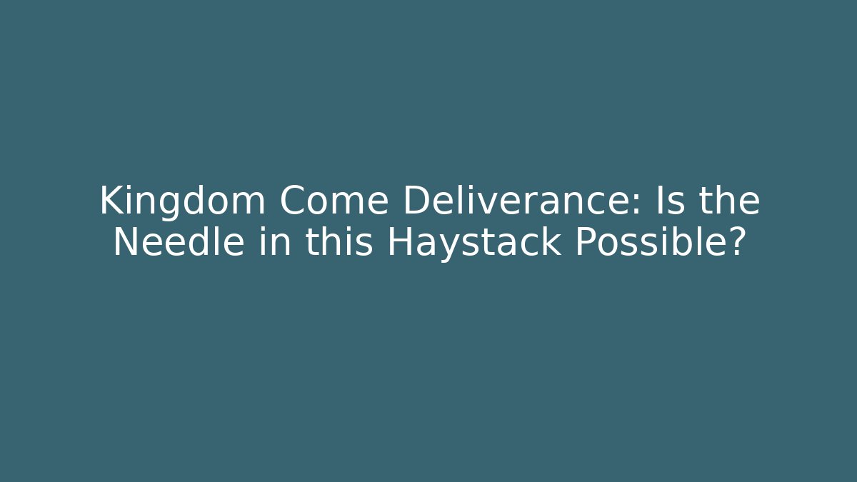 Kingdom Come Deliverance: Is the Needle in this Haystack Possible?