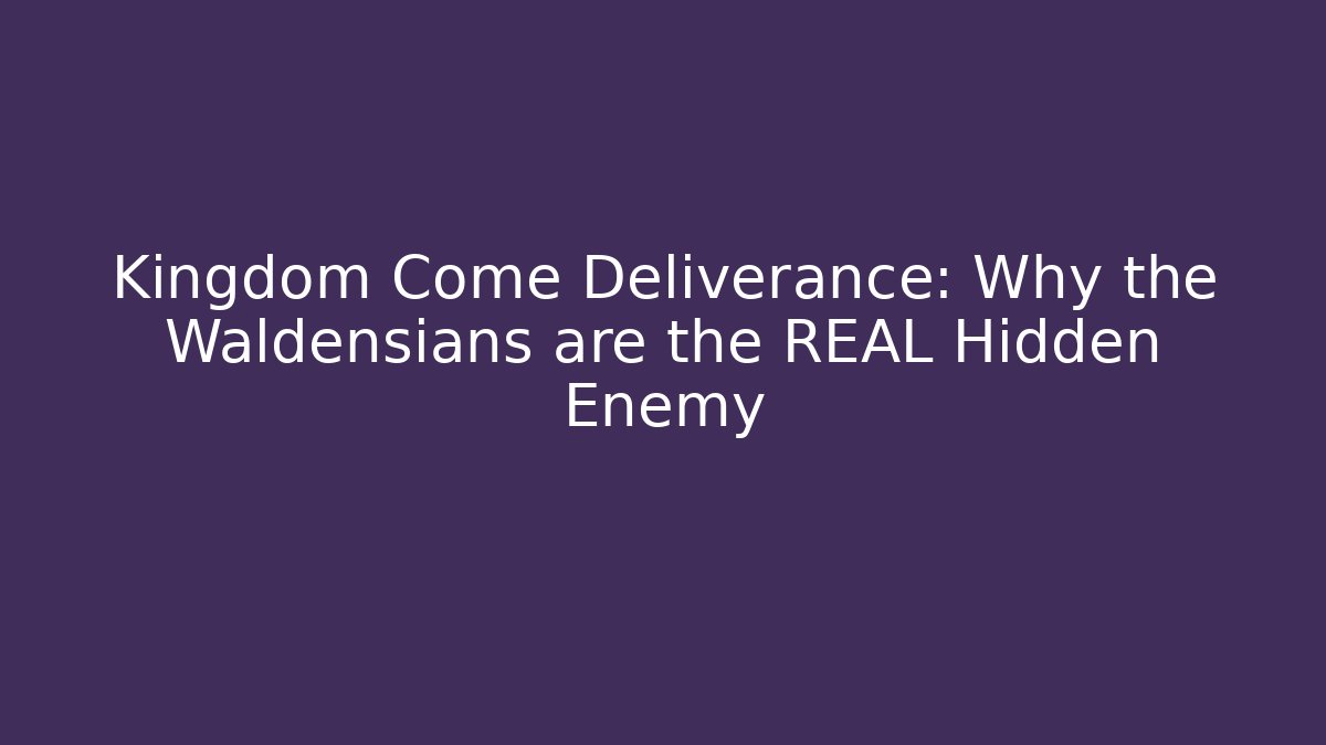 Kingdom Come Deliverance: Why the Waldensians are the REAL Hidden Enemy